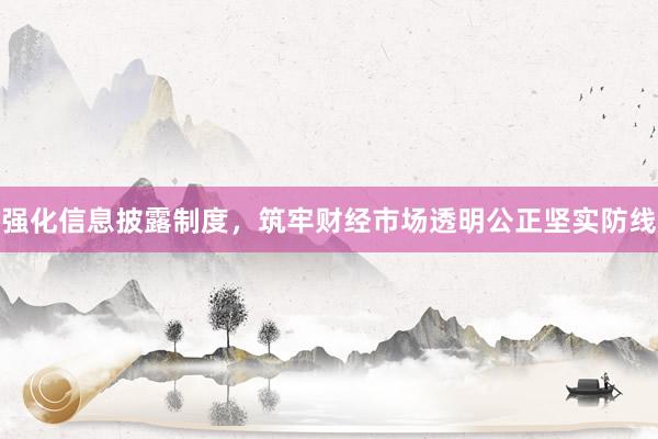 强化信息披露制度，筑牢财经市场透明公正坚实防线