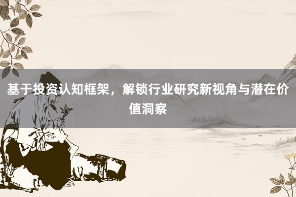 基于投资认知框架，解锁行业研究新视角与潜在价值洞察