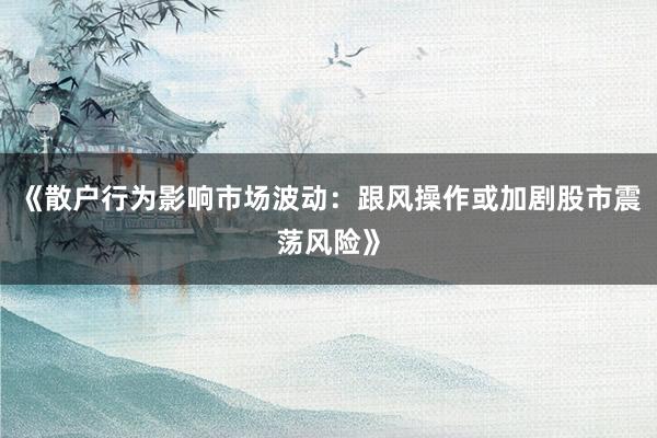 《散户行为影响市场波动：跟风操作或加剧股市震荡风险》