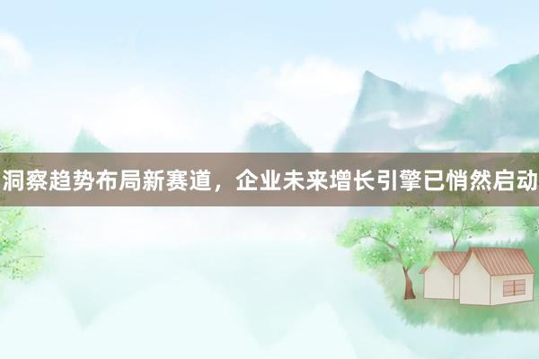 洞察趋势布局新赛道，企业未来增长引擎已悄然启动