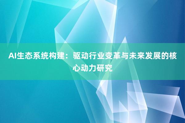AI生态系统构建：驱动行业变革与未来发展的核心动力研究