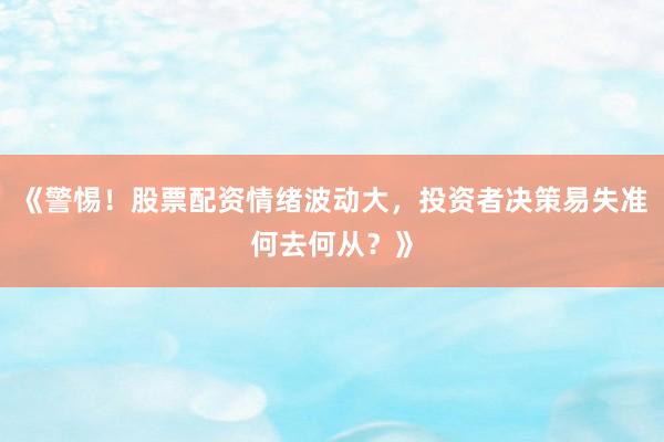 《警惕！股票配资情绪波动大，投资者决策易失准何去何从？》