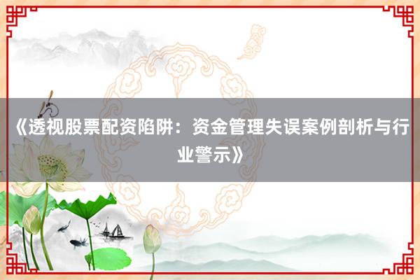 《透视股票配资陷阱：资金管理失误案例剖析与行业警示》