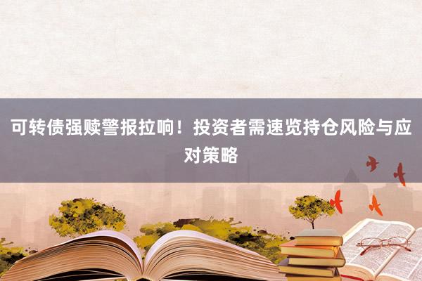 可转债强赎警报拉响！投资者需速览持仓风险与应对策略