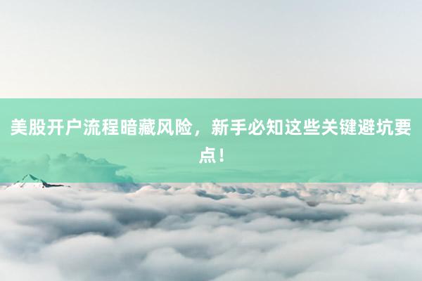 美股开户流程暗藏风险，新手必知这些关键避坑要点！