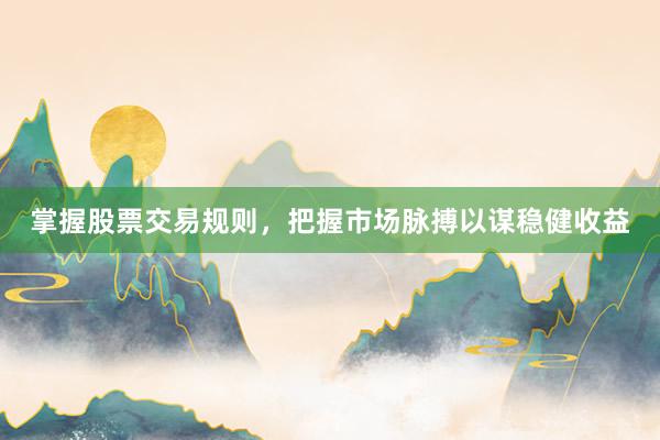 掌握股票交易规则，把握市场脉搏以谋稳健收益