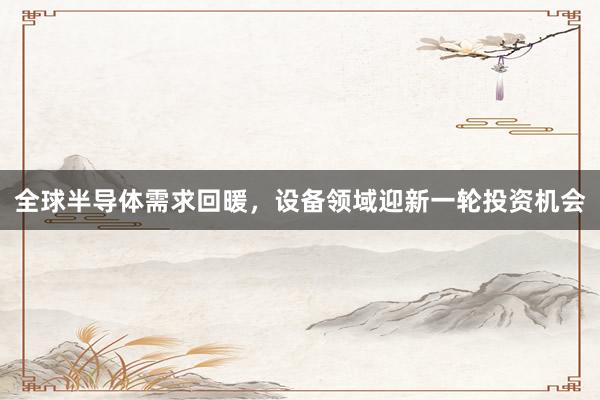 全球半导体需求回暖，设备领域迎新一轮投资机会