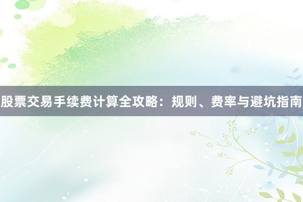 股票交易手续费计算全攻略：规则、费率与避坑指南
