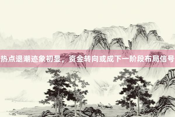 热点退潮迹象初显，资金转向或成下一阶段布局信号