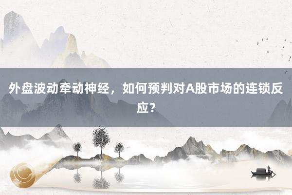 外盘波动牵动神经，如何预判对A股市场的连锁反应？