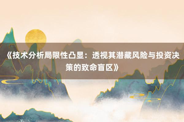 《技术分析局限性凸显：透视其潜藏风险与投资决策的致命盲区》