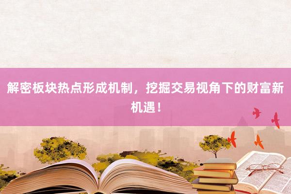 解密板块热点形成机制，挖掘交易视角下的财富新机遇！