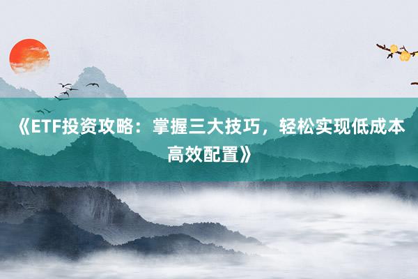 《ETF投资攻略：掌握三大技巧，轻松实现低成本高效配置》