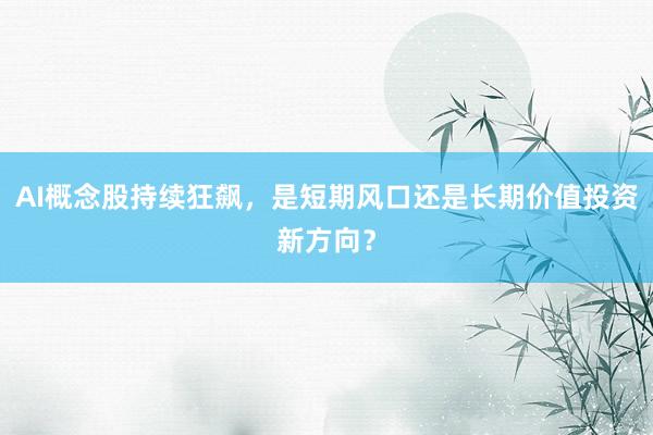 AI概念股持续狂飙，是短期风口还是长期价值投资新方向？