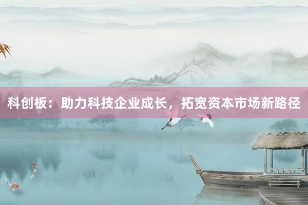 科创板：助力科技企业成长，拓宽资本市场新路径