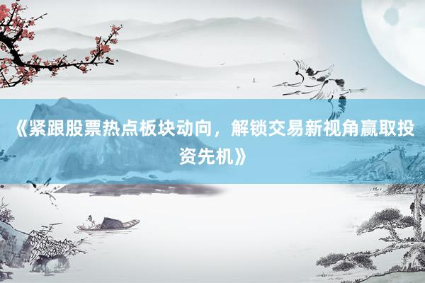 《紧跟股票热点板块动向，解锁交易新视角赢取投资先机》