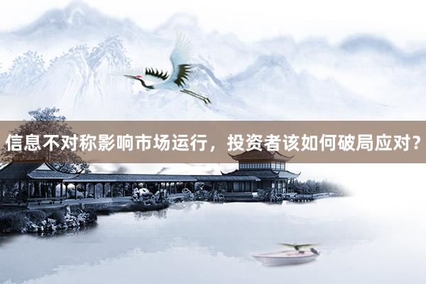 信息不对称影响市场运行，投资者该如何破局应对？