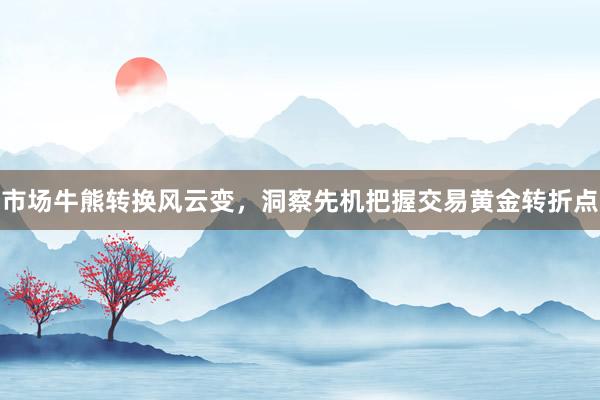 市场牛熊转换风云变，洞察先机把握交易黄金转折点
