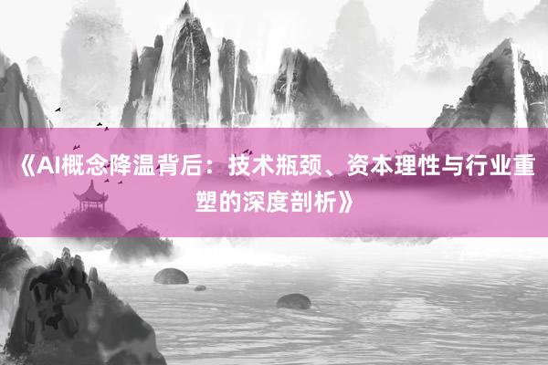 《AI概念降温背后：技术瓶颈、资本理性与行业重塑的深度剖析》