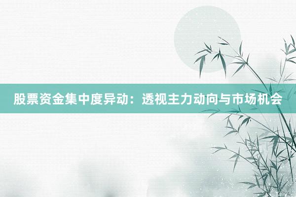 股票资金集中度异动：透视主力动向与市场机会