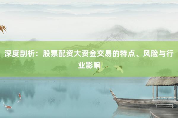深度剖析：股票配资大资金交易的特点、风险与行业影响