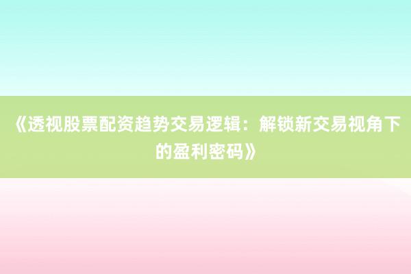 《透视股票配资趋势交易逻辑：解锁新交易视角下的盈利密码》