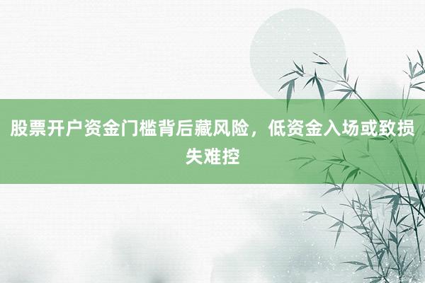 股票开户资金门槛背后藏风险，低资金入场或致损失难控