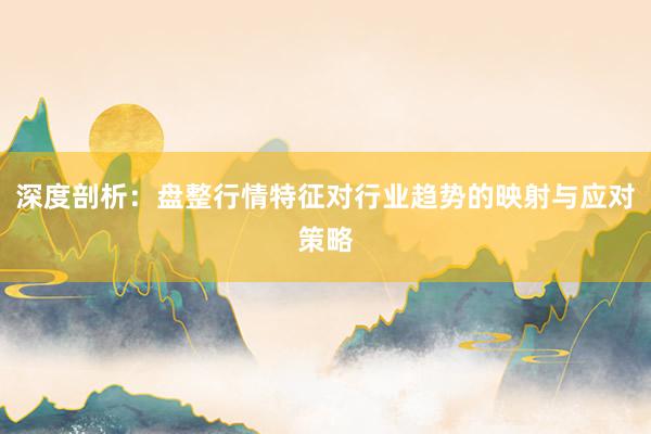 深度剖析：盘整行情特征对行业趋势的映射与应对策略