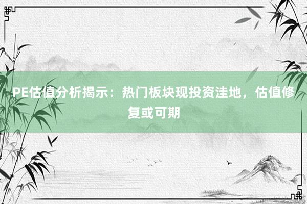 PE估值分析揭示：热门板块现投资洼地，估值修复或可期