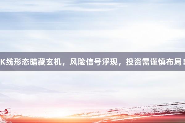 K线形态暗藏玄机，风险信号浮现，投资需谨慎布局！