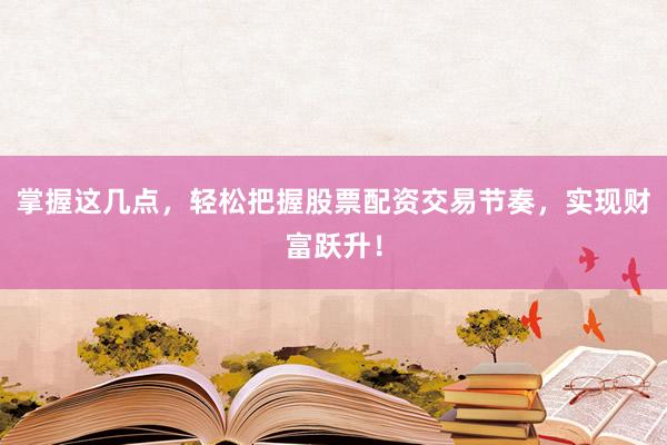 掌握这几点，轻松把握股票配资交易节奏，实现财富跃升！