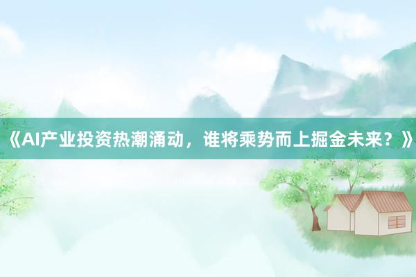 《AI产业投资热潮涌动，谁将乘势而上掘金未来？》