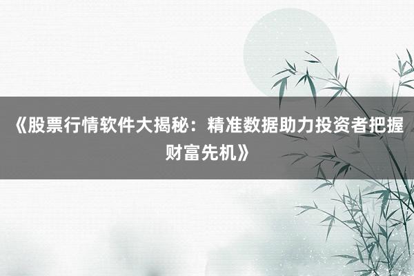 《股票行情软件大揭秘：精准数据助力投资者把握财富先机》