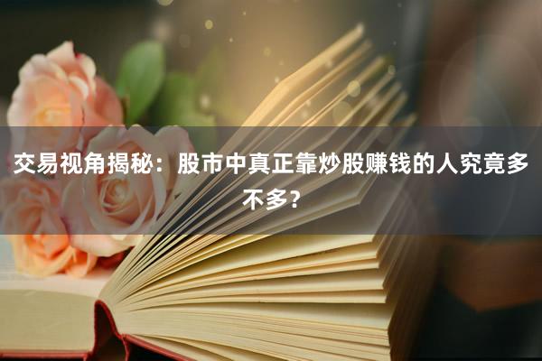交易视角揭秘：股市中真正靠炒股赚钱的人究竟多不多？