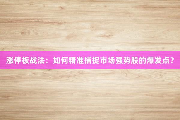 涨停板战法：如何精准捕捉市场强势股的爆发点？