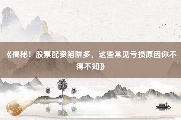 《揭秘！股票配资陷阱多，这些常见亏损原因你不得不知》