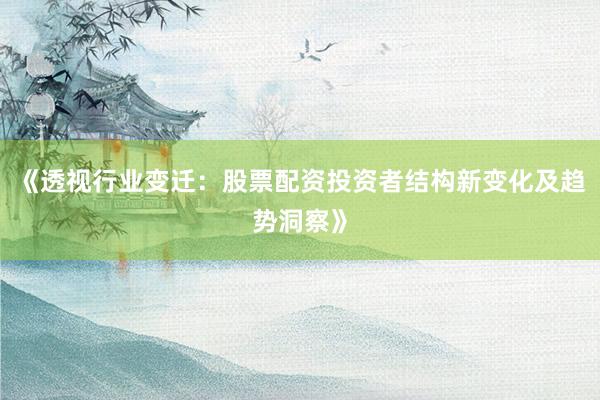 《透视行业变迁：股票配资投资者结构新变化及趋势洞察》