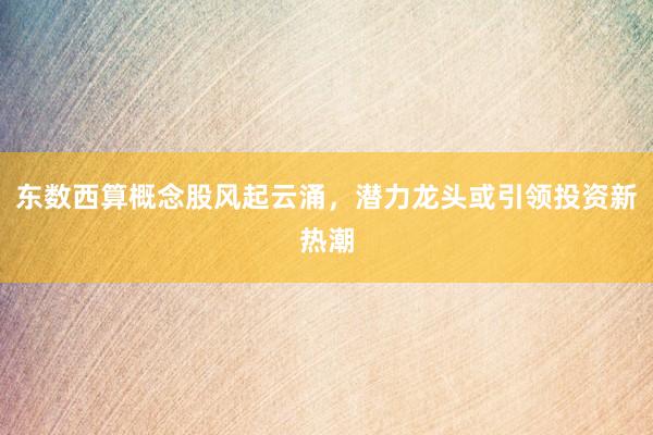 东数西算概念股风起云涌，潜力龙头或引领投资新热潮