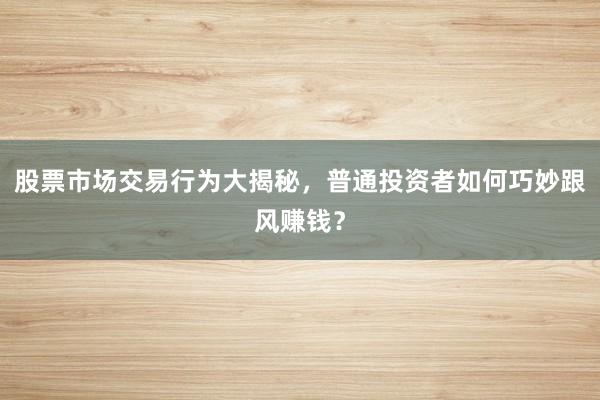 股票市场交易行为大揭秘，普通投资者如何巧妙跟风赚钱？