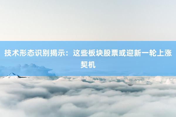 技术形态识别揭示：这些板块股票或迎新一轮上涨契机