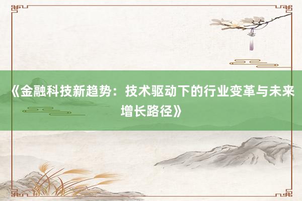 《金融科技新趋势：技术驱动下的行业变革与未来增长路径》