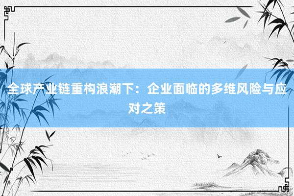 全球产业链重构浪潮下：企业面临的多维风险与应对之策