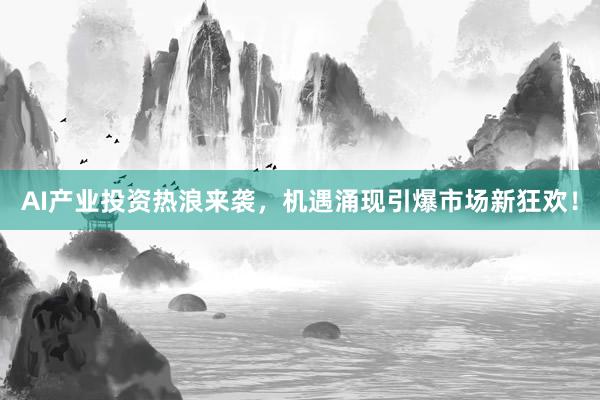 AI产业投资热浪来袭，机遇涌现引爆市场新狂欢！
