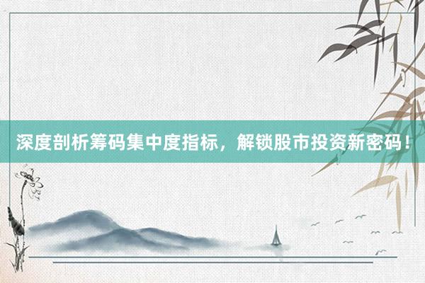深度剖析筹码集中度指标，解锁股市投资新密码！