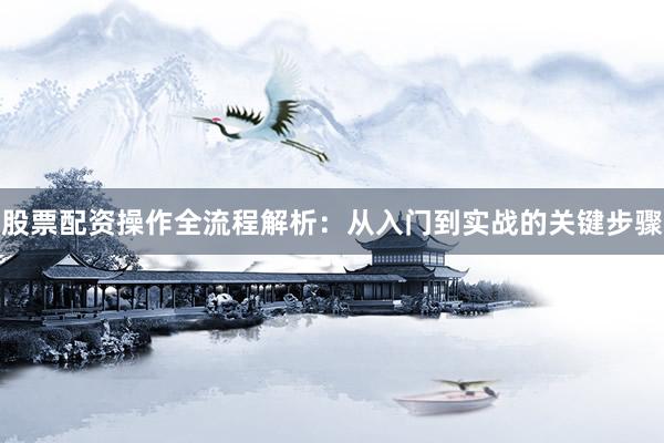 股票配资操作全流程解析：从入门到实战的关键步骤