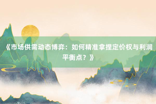 《市场供需动态博弈：如何精准拿捏定价权与利润平衡点？》
