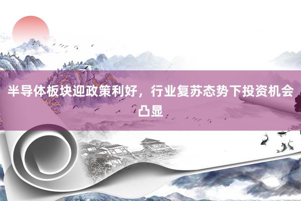 半导体板块迎政策利好，行业复苏态势下投资机会凸显