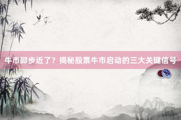 牛市脚步近了？揭秘股票牛市启动的三大关键信号