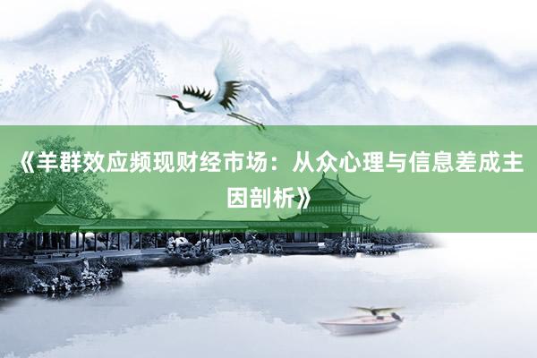《羊群效应频现财经市场：从众心理与信息差成主因剖析》