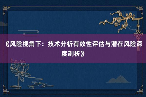 《风险视角下：技术分析有效性评估与潜在风险深度剖析》